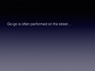 Go-go is often performed on the street… 
 