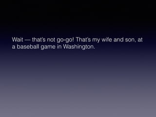 Wait — that’s not go-go! That’s my wife and son, at 
a baseball game in Washington. 
 