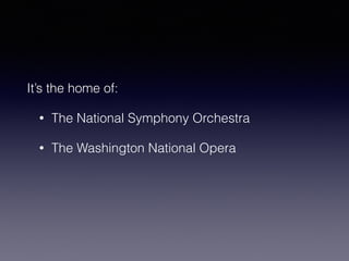 It’s the home of: 
• The National Symphony Orchestra 
• The Washington National Opera 
 