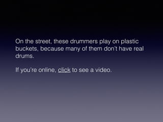 On the street, these drummers play on plastic 
buckets, because many of them don’t have real 
drums. 
If you’re online, click to see a video. 
 