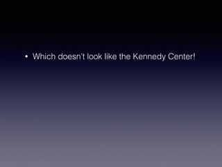 • Which doesn’t look like the Kennedy Center! 
 