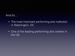 And it’s… 
• The most important performing arts institution 
in Washington, DC 
• One of the leading performing arts centers in 
the US 
 