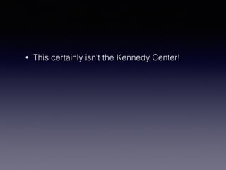 • This certainly isn’t the Kennedy Center! 
 
