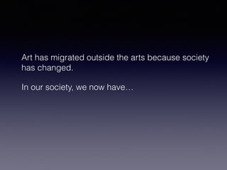 Art has migrated outside the arts because society 
has changed. 
In our society, we now have… 
 