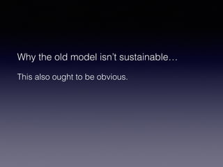 Why the old model isn’t sustainable… 
This also ought to be obvious. 
 