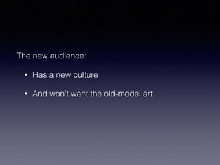 The new audience: 
• Has a new culture 
• And won’t want the old-model art 
 