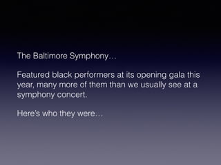 The Baltimore Symphony… 
Featured black performers at its opening gala this 
year, many more of them than we usually see at a 
symphony concert. 
Here’s who they were… 
 