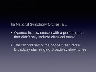 The National Symphony Orchestra… 
• Opened its new season with a performance 
that didn’t only include classical music 
• The second half of the concert featured a 
Broadway star, singing Broadway show tunes 
 