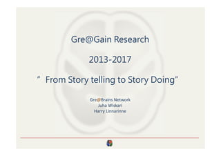 Gre@Gain Research
2013-2017
”From Story telling to Story Doing”
Gre@Brains Network
Juha Wiskari
Harry Linnarinne
 