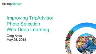 Improving TripAdvisor
Photo Selection
With Deep Learning
Greg Amis
May 25, 2018
 
