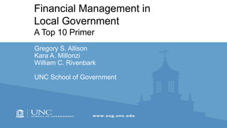 Financial Management in
Local Government
A Top 10 Primer
Gregory S. Allison
Kara A. Millonzi
William C. Rivenbark
UNC School of Government
 