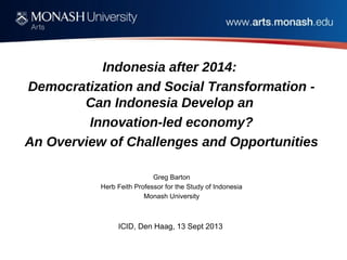 Indonesia after 2014:
Democratization and Social Transformation -
Can Indonesia Develop an
Innovation-led economy?
An Overview of Challenges and Opportunities
Greg Barton
Herb Feith Professor for the Study of Indonesia
Monash University
ICID, Den Haag, 13 Sept 2013
 