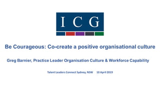 Be Courageous: Co-create a positive organisational culture
Greg Barnier, Practice Leader Organisation Culture & Workforce Capability
Talent Leaders Connect Sydney, NSW 10 April 2019
 