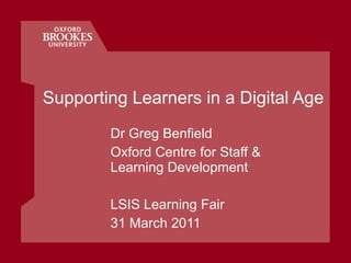 Supporting Learners in a Digital Age Dr Greg Benfield Oxford Centre for Staff & Learning Development LSIS Learning Fair 31 March 2011 