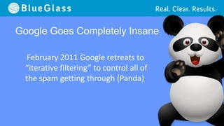 Google Goes Completely Insane

   February 2011 Google retreats to
  “iterative filtering” to control all of
  the spam getting through (Panda)
 