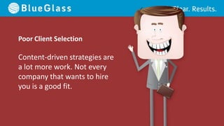 Poor Client Selection

Content-driven strategies are
a lot more work. Not every
company that wants to hire
you is a good fit.
 