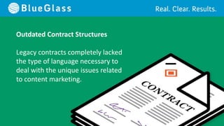 Outdated Contract Structures

Legacy contracts completely lacked
the type of language necessary to
deal with the unique issues related
to content marketing.
 