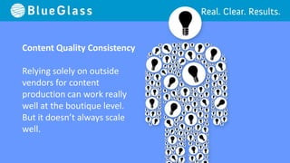 Content Quality Consistency

Relying solely on outside
vendors for content
production can work really
well at the boutique level.
But it doesn’t always scale
well.
 