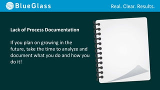 Lack of Process Documentation

If you plan on growing in the
future, take the time to analyze and
document what you do and how you
do it!
 