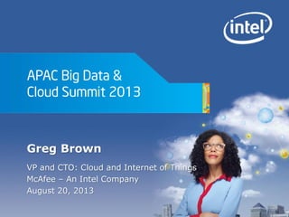 APAC Big Data &
Cloud Summit 2013
Greg Brown
VP and CTO: Cloud and Internet of Things
McAfee – An Intel Company
August 20, 2013
 
