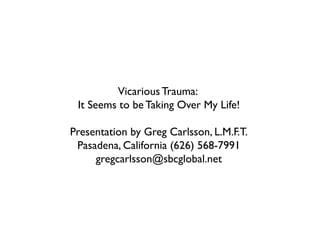 Vicarious Trauma:
It Seems to be Taking Over My Life!
Presentation by Greg Carlsson, L.M.F.T.
Pasadena, California (626) 568-7991
gregcarlsson@sbcglobal.net

 