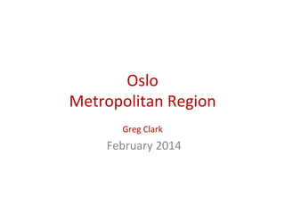 Oslo	
  	
  
Metropolitan	
  Region	
  
Greg	
  Clark	
  

	
  February	
  2014	
  

 