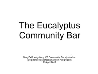 The Eucalyptus
Community Bar

Greg DeKoenigsberg, VP Community, Eucalyptus Inc.
    greg.dekoenigsberg@gmail.com / @gregdek
                  25 April 2012
 