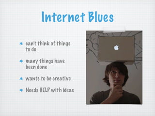 Internet Blues
can’t think of things
to do
many things have
been done
wants to be creative
Needs HELP with ideas