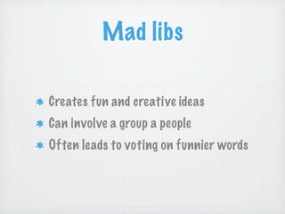 Mad libs
Creates fun and creative ideas
Can involve a group a people
Often leads to voting on funnier words