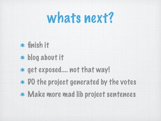 whats next?
finish it
blog about it
get exposed.... not that way!
DO the project generated by the votes
Make more mad lib project sentences