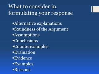 What to consider in
formulating your response
Alternative explanations
Soundness of the Argument
Assumptions
Conclusions
Counterexamples
Evaluation
Evidence
Examples
Reasons
 