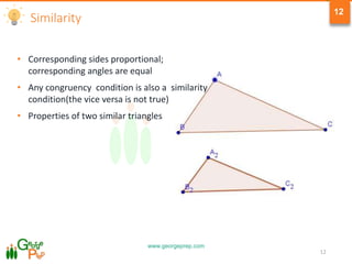 www.georgeprep.com
12
Similarity
• Corresponding sides proportional;
corresponding angles are equal
• Any congruency condition is also a similarity
condition(the vice versa is not true)
• Properties of two similar triangles
12
 