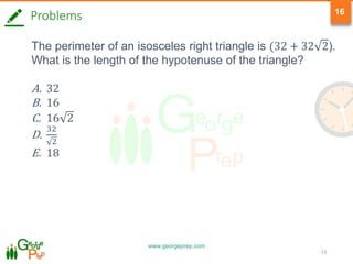 www.georgeprep.com
16
16
The perimeter of an isosceles right triangle is (32 + 32 2).
What is the length of the hypotenuse of the triangle?
A. 32
B. 16
C. 16 2
D.
32
2
E. 18
Problems
 