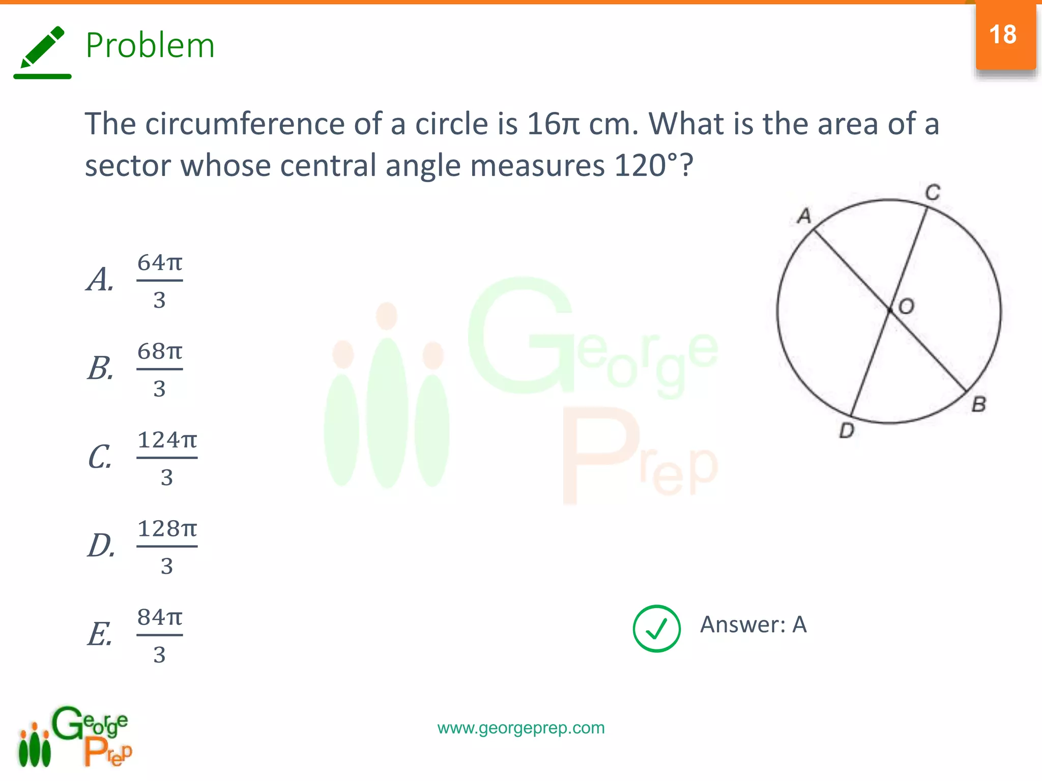 www.georgeprep.com
18
Problem
The circumference of a circle is 16π cm. What is the area of a
sector whose central angle measures 120°?
A.
64π
3
B.
68π
3
C.
124π
3
D.
128π
3
E.
84π
3
Answer: A
 