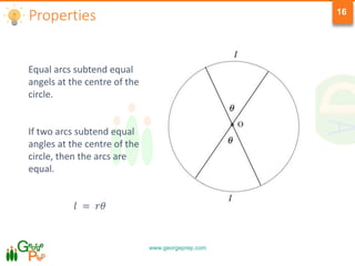 www.georgeprep.com
16
Properties
Equal arcs subtend equal
angels at the centre of the
circle.
If two arcs subtend equal
angles at the centre of the
circle, then the arcs are
equal.
𝑙 = 𝑟𝜃
 