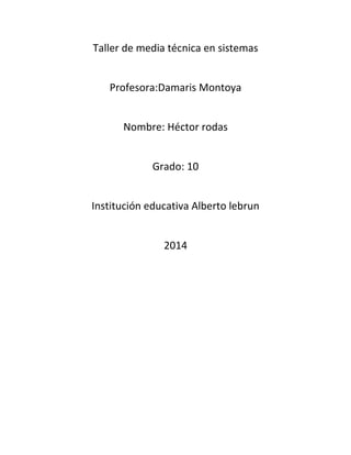 Taller de media técnica en sistemas
Profesora:Damaris Montoya
Nombre: Héctor rodas
Grado: 10
Institución educativa Alberto lebrun
2014
 