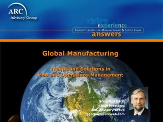 Global Manufacturing
Trends and Solutions in
MES and Operations Management
Greg Gorbach
Vice President
ARC Advisory Group
ggorbach@arcweb.com
 