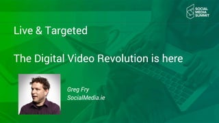 Live & Targeted
The Digital Video Revolution is here
Greg Fry
SocialMedia.ie
 