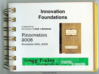 Innovation
                Foundations
A keynote by
the Author of Jack’s Notebook


Finnovation
2008
November 20th, 2008




                                                  Buy this book Now
                    Copyright 2008 Gregg Fraley
 