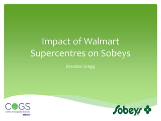 Impact of Walmart
Supercentres on Sobeys
Brandon Gregg
 