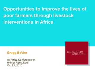 Opportunities to improve the lives of
poor farmers through livestock
interventions in Africa
Presenter Name Line 1
Presenter Name Line 2
Presenter Name Line 3All Africa Conference on
Animal Agriculture
Oct 25, 2010
Gregg BeVier
 