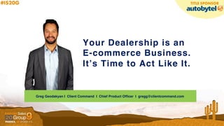 Your Dealership is an !
E-commerce Business.!
It’s Time to Act Like It.!
Greg Geodakyan I Client Command I Chief Product Ofﬁcer I gregg@clientcommand.com!
 