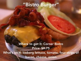 “Bistro Burger”
Where to get it: Corner Bistro
Price: $9.75
What’s on it: Iceberg lettuce, tomato, four strips of
bacon, c...