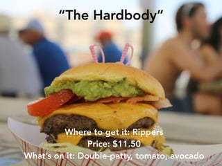 “The Hardbody”
Where to get it: Rippers
Price: $11.50
What’s on it: Double-patty, tomato, avocado
 