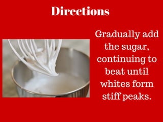 Directions
Gradually add
the sugar,
continuing to
beat until
whites form
stiff peaks.
 