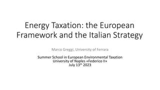 Energy Taxation: the European
Framework and the Italian Strategy
Marco Greggi, University of Ferrara
Summer School in European Environmental Taxation
University of Naples «Federico II»
July 13th 2023
 