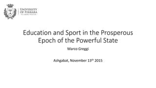 Education and Sport in the Prosperous
Epoch of the Powerful State
Marco Greggi
Ashgabat, November 13th 2015
 