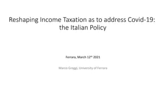 Reshaping Income Taxation as to address Covid-19:
the Italian Policy
Ferrara, March 12th 2021
Marco Greggi, University of Ferrara
 