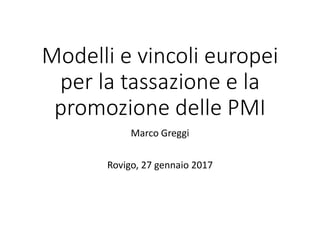 Modelli e vincoli europei
per la tassazione e la
promozione delle PMI
Marco Greggi
Rovigo, 27 gennaio 2017
 