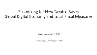 Scrambling for New Taxable Bases
Global Digital Economy and Local Fiscal Measures
Sevilla, December 3rd 2020
Marco Greggi, University of Ferrara
 